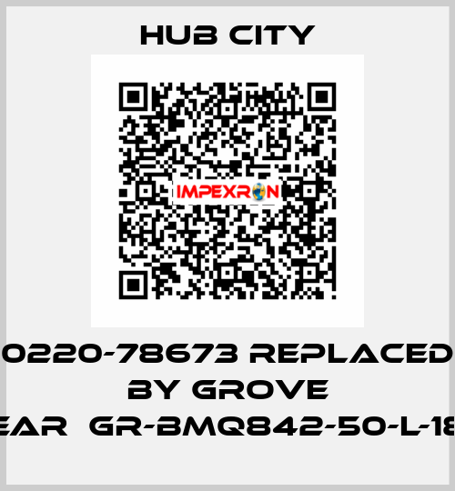 0220-78673 replaced by GROVE GEAR	GR-BMQ842-50-L-180 Hub City